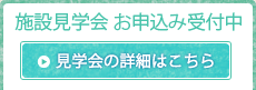 施設見学会 お申込み受付中 見学会の詳細はこちら